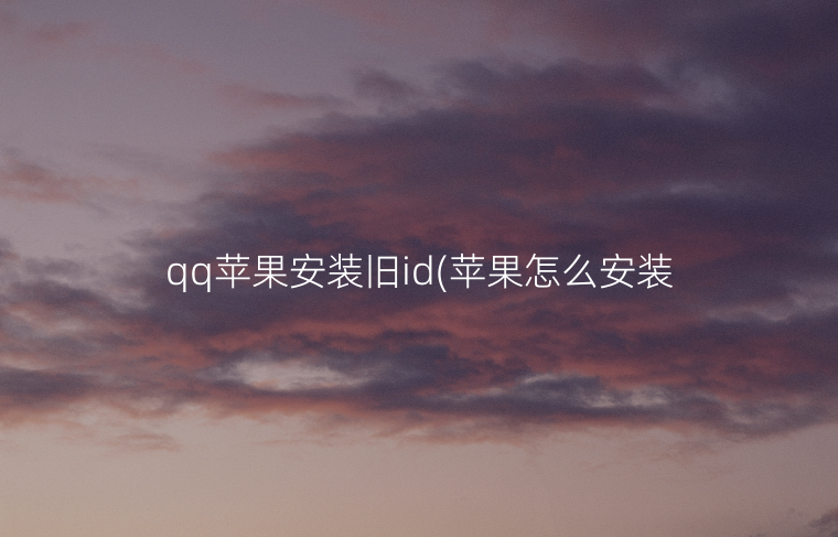 qq苹果安装旧id(苹果怎么安装别人qq发来的软件)