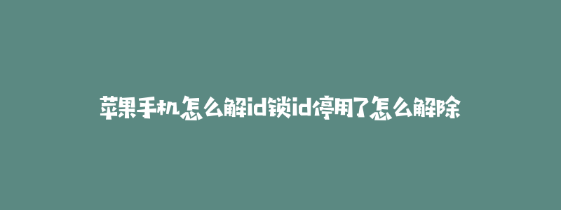 苹果手机怎么解id锁id停用了怎么解除