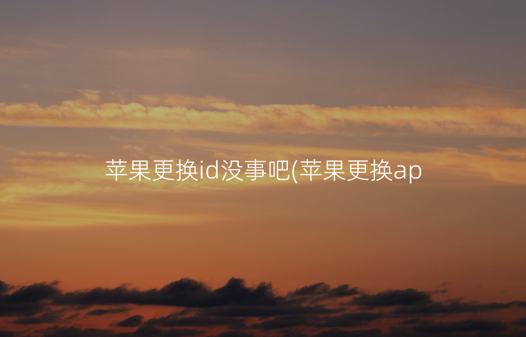 苹果更换id没事吧(苹果更换apple id账号)